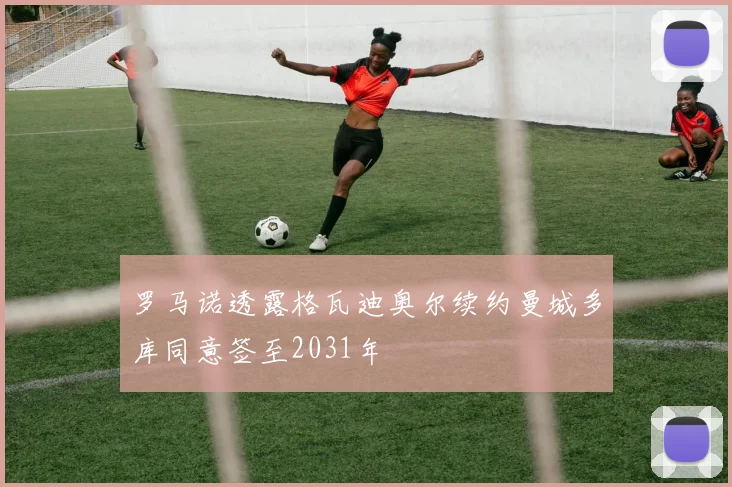 罗马诺透露格瓦迪奥尔续约曼城多库同意签至2031年