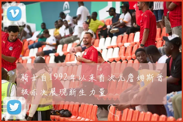 骑士自1992年以来首次无詹姆斯晋级东决展现新生力量