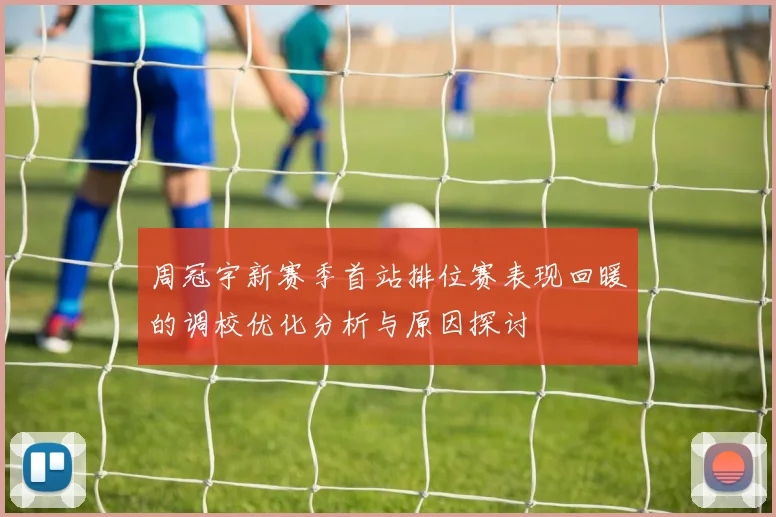 周冠宇新赛季首站排位赛表现回暖的调校优化分析与原因探讨