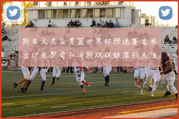 斯洛文尼亚男篮世界杯预选赛名单出炉东契奇和海斯双双缺席引关注