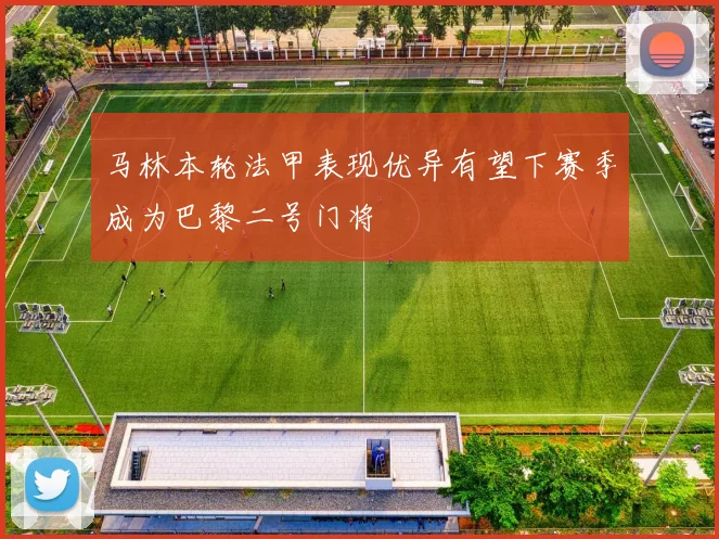 马林本轮法甲表现优异有望下赛季成为巴黎二号门将