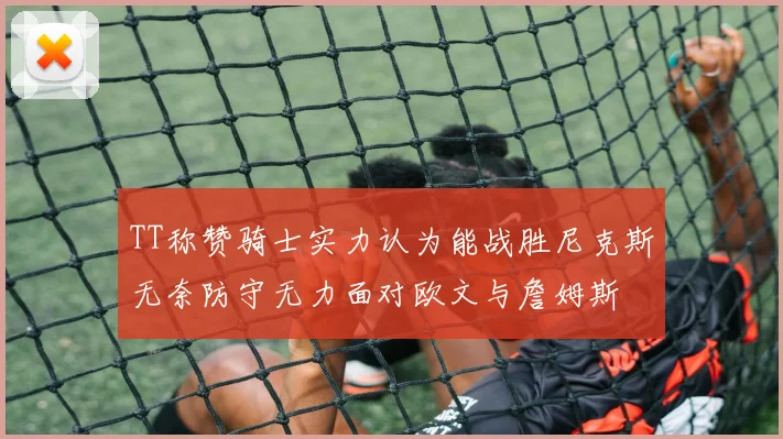 TT称赞骑士实力认为能战胜尼克斯无奈防守无力面对欧文与詹姆斯