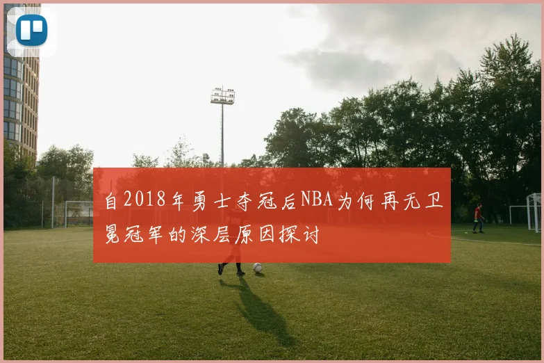 自2018年勇士夺冠后NBA为何再无卫冕冠军的深层原因探讨