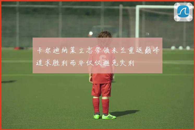 卡尔迪纳莱立志带领米兰重返巅峰追求胜利而非仅仅避免失利