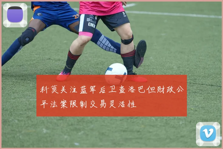 科莫关注蓝军后卫查洛巴但财政公平法案限制交易灵活性