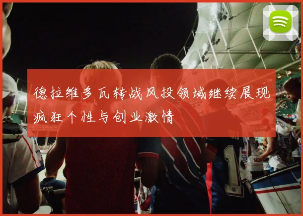 德拉维多瓦转战风投领域继续展现疯狂个性与创业激情