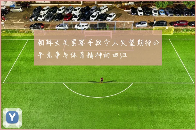 朝鲜女足罢赛手段令人失望期待公平竞争与体育精神的回归
