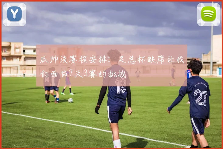 瓜帅谈赛程安排：足总杯缺席让我们面临7天3赛的挑战