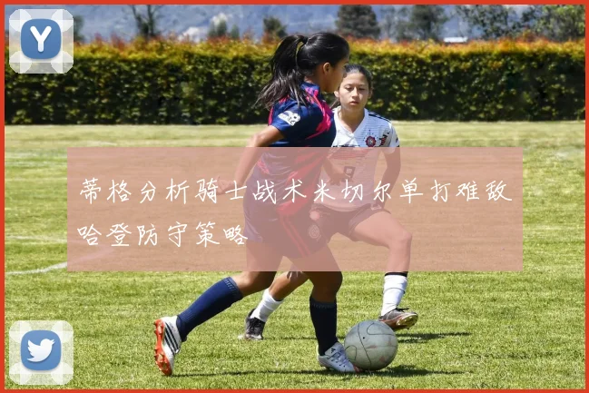 蒂格分析骑士战术米切尔单打难敌哈登防守策略
