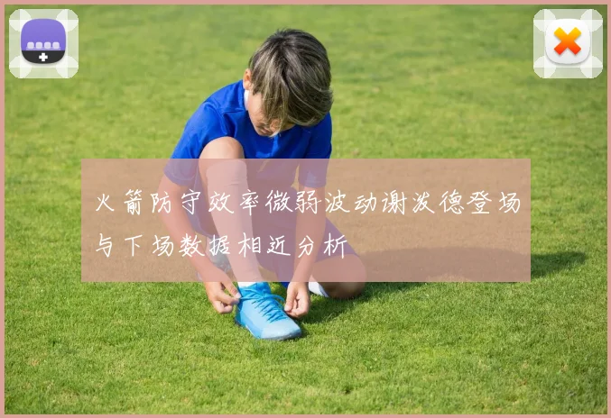 火箭防守效率微弱波动谢泼德登场与下场数据相近分析