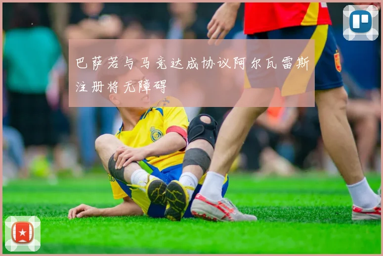 巴萨若与马竞达成协议阿尔瓦雷斯注册将无障碍