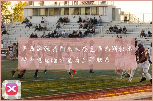 罗马诺强调国米未接皇马巴斯托尼转会电话暗示皇马应早联系