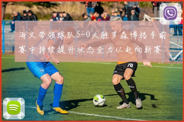 海文带领球队5-0大胜罗森博格季前赛中持续提升状态全力以赴向新赛季进发
