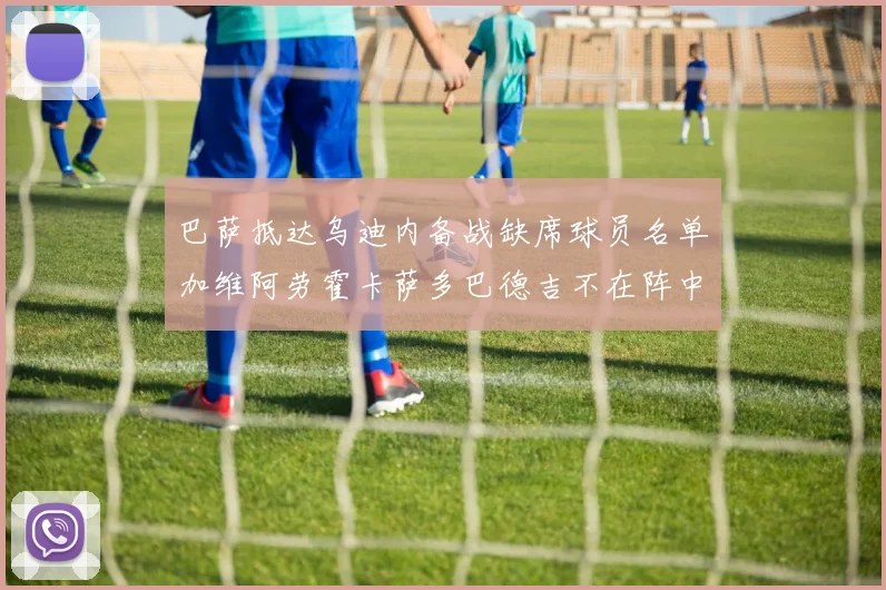 巴萨抵达乌迪内备战缺席球员名单加维阿劳霍卡萨多巴德吉不在阵中
