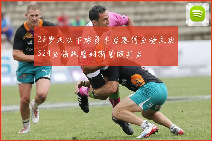 22岁及以下球员季后赛得分榜文班524分领跑詹姆斯紧随其后