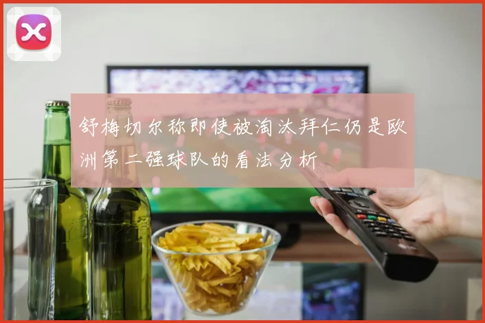 舒梅切尔称即使被淘汰拜仁仍是欧洲第二强球队的看法分析