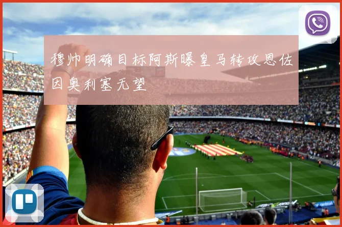 穆帅明确目标阿斯曝皇马转攻恩佐因奥利塞无望