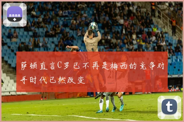 萨顿直言C罗已不再是梅西的竞争对手时代已然改变