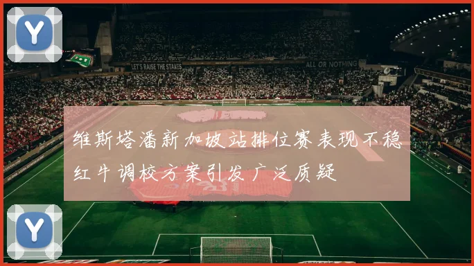 维斯塔潘新加坡站排位赛表现不稳红牛调校方案引发广泛质疑