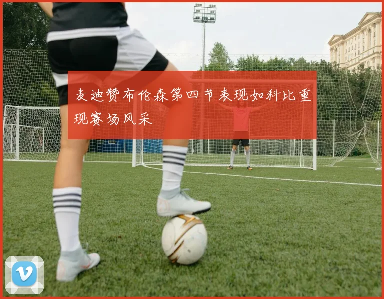 麦迪赞布伦森第四节表现如科比重现赛场风采