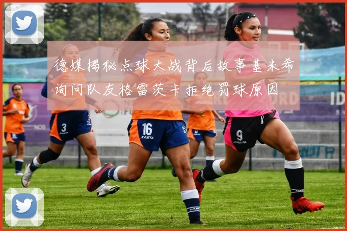 德媒揭秘点球大战背后故事基米希询问队友格雷茨卡拒绝罚球原因