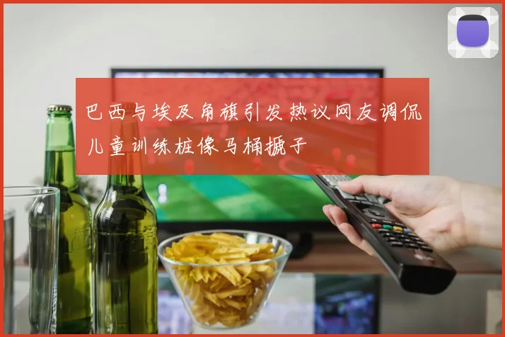 巴西与埃及角旗引发热议网友调侃儿童训练桩像马桶搋子