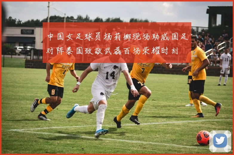 中国女足球员杨莉娜现场助威国足对阵泰国致敬武磊百场荣耀时刻
