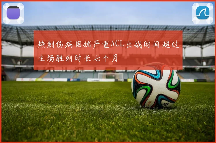 热刺伤病困扰严重ACL出战时间超过主场胜利时长七个月