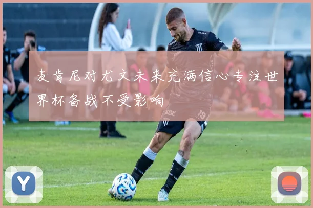 麦肯尼对尤文未来充满信心专注世界杯备战不受影响