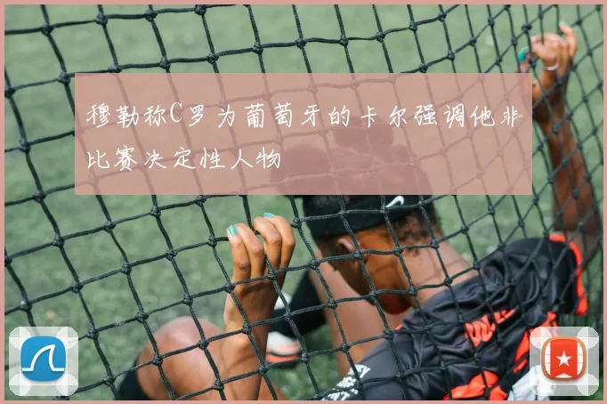穆勒称C罗为葡萄牙的卡尔强调他非比赛决定性人物