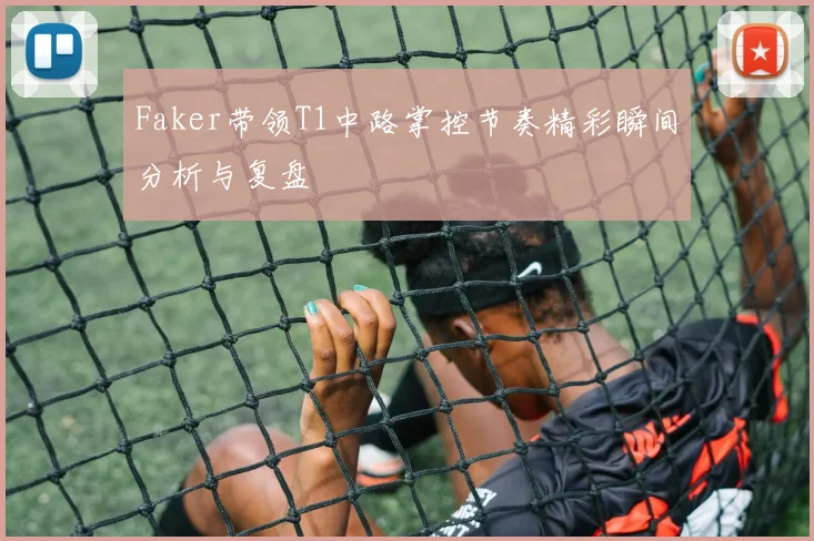 Faker带领T1中路掌控节奏精彩瞬间分析与复盘
