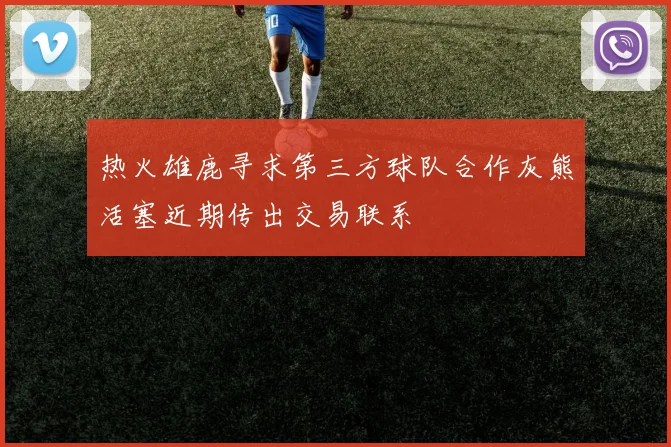 热火雄鹿寻求第三方球队合作灰熊活塞近期传出交易联系
