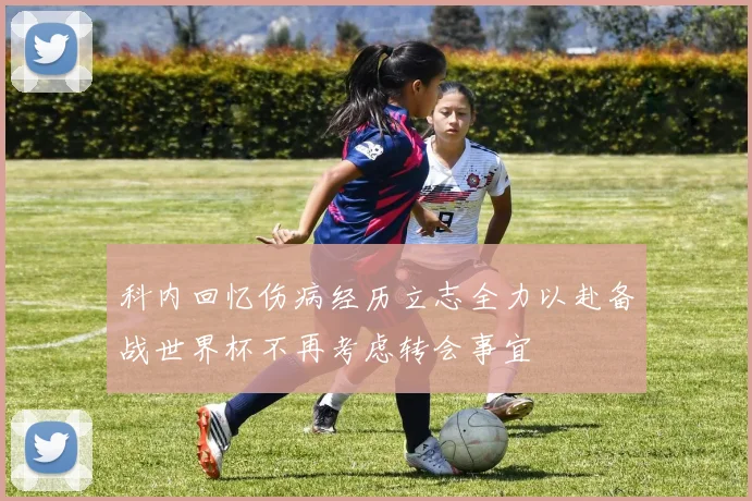 科内回忆伤病经历立志全力以赴备战世界杯不再考虑转会事宜