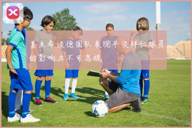 基米希谈德国队表现平淡拜仁球员的影响力不可忽视